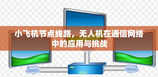 小飞机节点线路,无人机在通信网络中的应用与挑战
