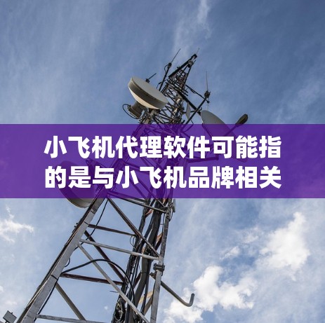 小飞机代理软件可能指的是与小飞机品牌相关的代理业务所需的软件工具或系统。由于小飞机是一家知名的电子产品品牌,代理其产品可能涉及销售、市场推广、客户服务等多个方面。以下是一些可能相关的信息和建议