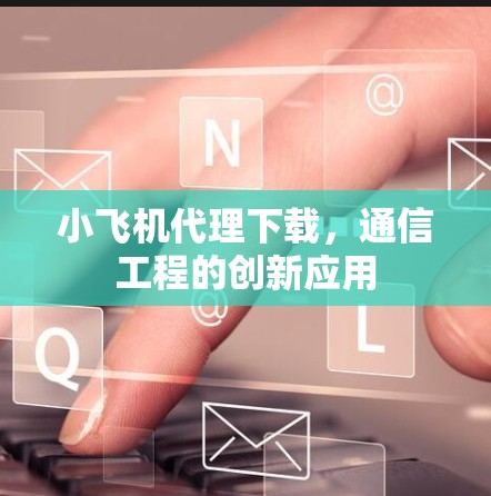 小飞机代理下载，通信工程的创新应用