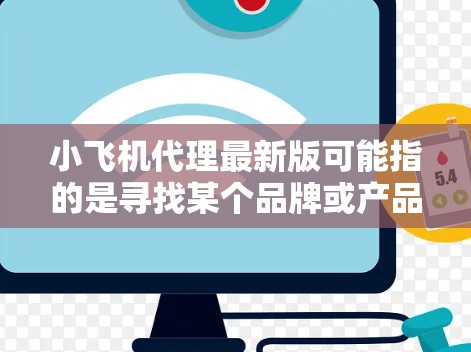 小飞机代理最新版可能指的是寻找某个品牌或产品的最新代理信息。通常，寻找代理商的信息可以通过以下步骤进行