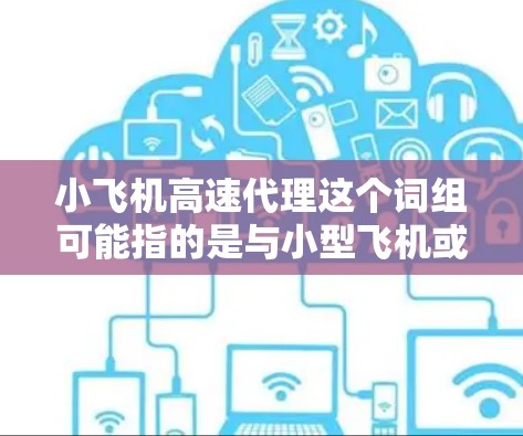 小飞机高速代理这个词组可能指的是与小型飞机或高速交通工具相关的代理业务。以下是一些可能的解释和相关信息