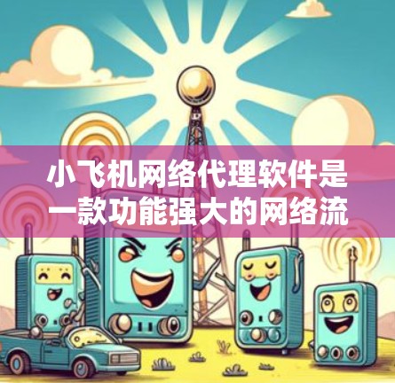 小飞机网络代理软件是一款功能强大的网络流量代理工具,旨在帮助用户高效管理和优化网络流量。以下是该软件的详细介绍
