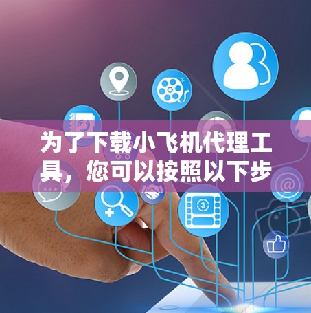 为了下载小飞机代理工具，您可以按照以下步骤操作