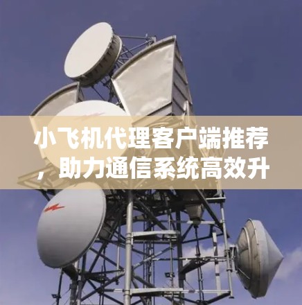 小飞机代理客户端推荐，助力通信系统高效升级