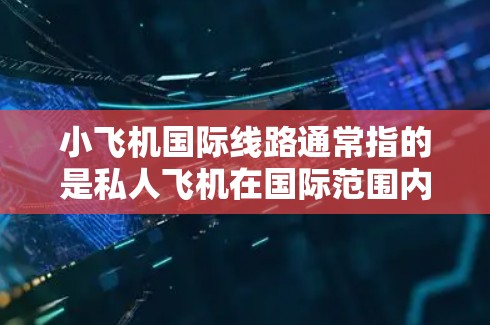 小飞机国际线路通常指的是私人飞机在国际范围内的运营。私人飞机在国际间的飞行涉及到更多的法律、安全和运营规范,通常需要遵循国际航空条例和当地法规