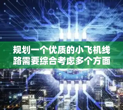 规划一个优质的小飞机线路需要综合考虑多个方面,确保安全、舒适、经济,同时融入文化、自然和科技体验。以下是对优质线路的详细规划