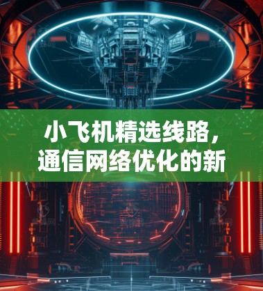 小飞机精选线路,通信网络优化的新思路