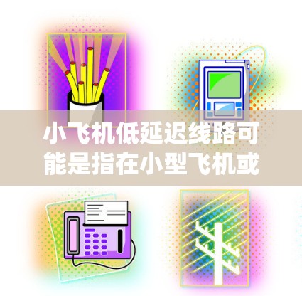 小飞机低延迟线路可能是指在小型飞机或飞行器的通信系统中实现低延迟的通信路线。以下是关于小飞机低延迟线路的一些关键点和可能的解决方案