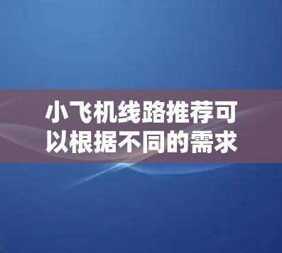 小飞机线路推荐可以根据不同的需求和兴趣来选择,比如城市探索、自然风光、美食体验、文化历史或经济实惠。以下是一些推荐线路