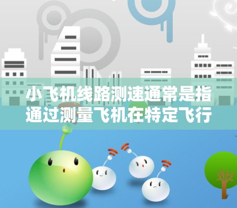 小飞机线路测速通常是指通过测量飞机在特定飞行线路上的速度,来评估飞机的性能和飞行特性。这种测速方法可以应用在飞机的空气动力学测试、飞行训练或飞机性能评估中