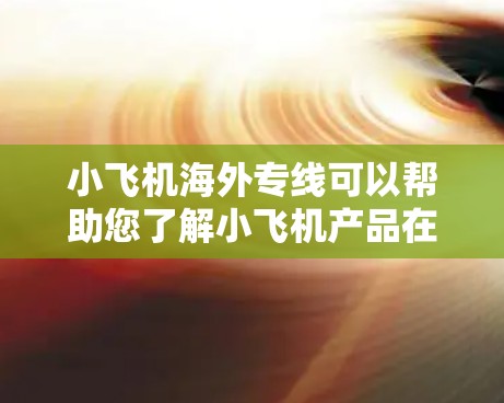 小飞机海外专线可以帮助您了解小飞机产品在海外市场的销售和推广情况。以下是一些可能的信息和建议