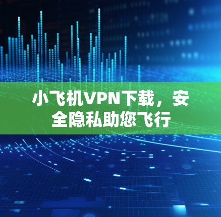 小飞机VPN下载,安全隐私助您飞行