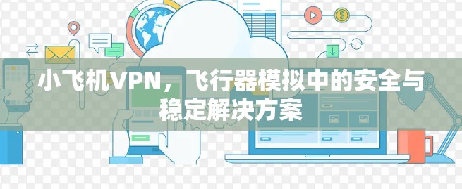 小飞机VPN,飞行器模拟中的安全与稳定解决方案