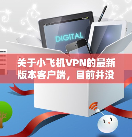 关于小飞机VPN的最新版本客户端,目前并没有具体的信息表明该VPN服务是否有官方的最新版本客户端。建议您通过其官方网站或应用商店获取最新版本,确保其安全性和稳定性 关于小飞机VPN的最新版本客户端,目前并没有具体的信息表明该VPN服务是否有官方的最新版本客户端。建议您通过其官方网站或应用商店获取最新版本,确保其安全性和稳定性