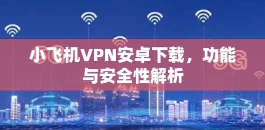 小飞机VPN安卓下载,功能与安全性解析 小飞机VPN安卓下载,功能与安全性解析