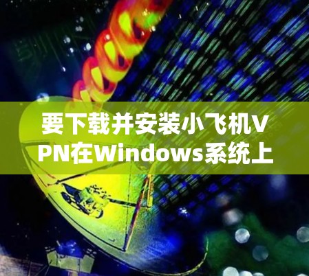 要下载并安装小飞机VPN在Windows系统上,请按照以下步骤操作