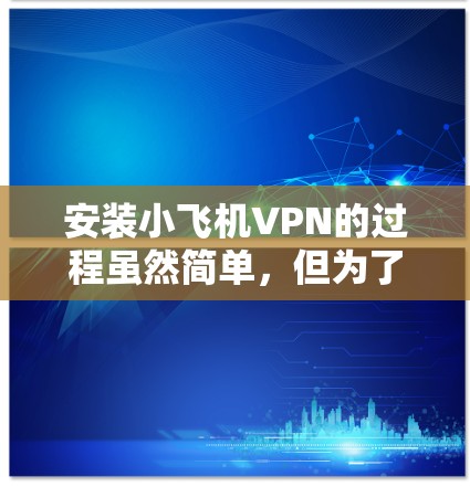 安装小飞机VPN的过程虽然简单,但为了确保顺利完成,以下是详细的步骤指南