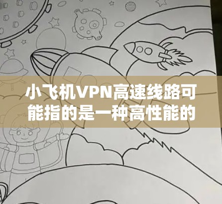 小飞机VPN高速线路可能指的是一种高性能的网络连接服务,通常用于加速互联网访问或提供安全的网络传输。以下是一些可能相关的信息和建议