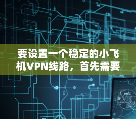 要设置一个稳定的小飞机VPN线路,首先需要明确VPN的目的和需求。小飞机VPN可能指的是在飞机上使用VPN服务,通常是为了保护隐私、访问受限制的网站或避免数据费用的原因