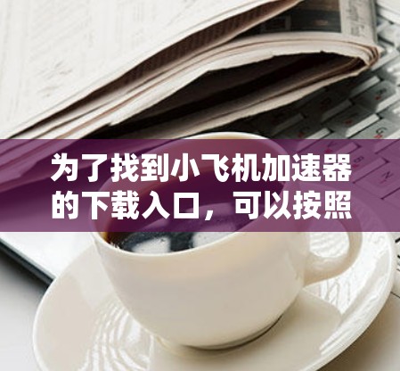 为了找到小飞机加速器的下载入口,可以按照以下步骤进行