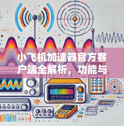小飞机加速器官方客户端全解析,功能与性能深度分析