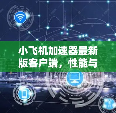 小飞机加速器最新版客户端,性能与用户体验的双重提升