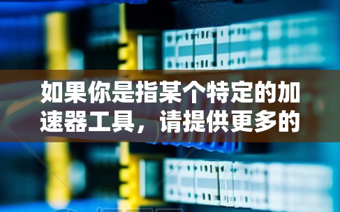 如果你是指某个特定的加速器工具,请提供更多的信息,例如它的官方名字、开发者或相关的下载链接,这样我可以更好地帮助你找到正确的下载途径。另外,你也可以尝试在以下平台搜索相关信息
