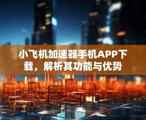 小飞机加速器手机APP下载,解析其功能与优势