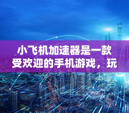 小飞机加速器是一款受欢迎的手机游戏,玩家可以通过收集飞机碎片来提升飞机的速度和能力,从而在游戏中取得更好的成绩。小飞机加速器官方APP可能是为了方便玩家管理他们的游戏账号,提供一些额外的服务和功能