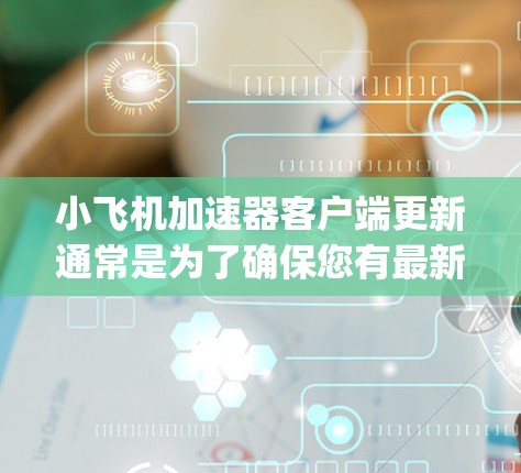 小飞机加速器客户端更新通常是为了确保您有最新版本的软件,修复可能存在的bug,提升性能和稳定性。以下是更新客户端的一般步骤