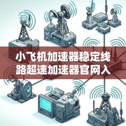 小飞机加速器稳定线路超速加速器官网入口