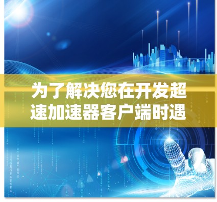 为了解决您在开发超速加速器客户端时遇到的问题,我将分步骤提供解决方案