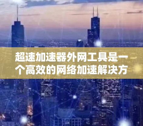 超速加速器外网工具是一个高效的网络加速解决方案,旨在优化外网资源的访问速度和性能。以下是对超速加速器外网工具的详细分析和总结