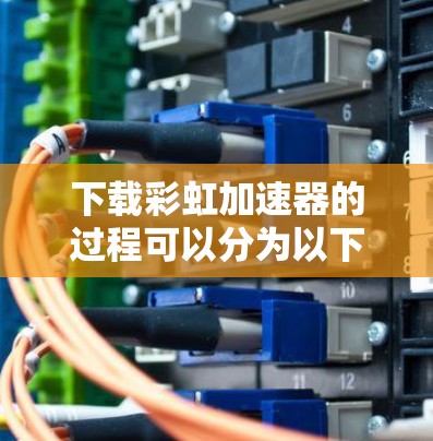 下载彩虹加速器的过程可以分为以下几个步骤,确保安全和顺利