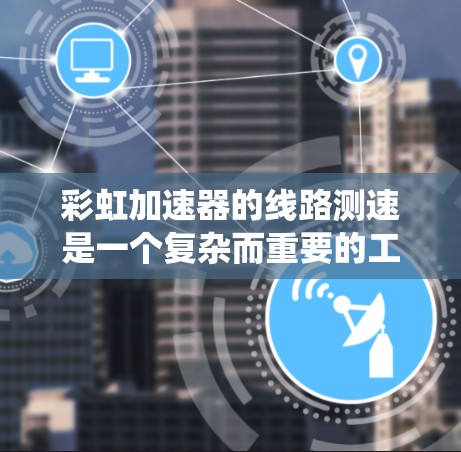 彩虹加速器的线路测速是一个复杂而重要的工程过程,需要系统地规划和执行。以下是对该过程的总结和分步骤指南
