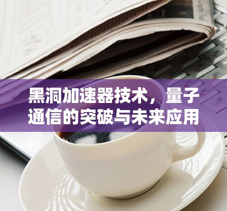 黑洞加速器技术,量子通信的突破与未来应用 黑洞加速器技术,量子通信的突破与未来应用