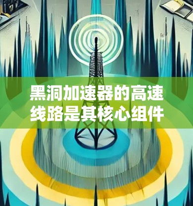 黑洞加速器的高速线路是其核心组件之一，负责将粒子高速稳定传输至实验区。以下是对该线路的详细分析