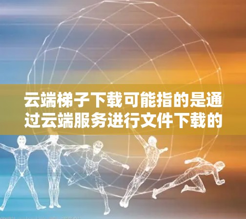 云端梯子下载可能指的是通过云端服务进行文件下载的过程,或者是使用名为云端梯子的特定工具来下载文件。以下是一些可能的解释和方法