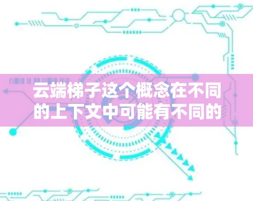 云端梯子这个概念在不同的上下文中可能有不同的含义。如果你指的是云端计算或云端服务相关的工具或平台,最新的版本或趋势可能会因具体服务而异