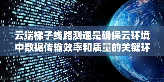 云端梯子线路测速是确保云环境中数据传输效率和质量的关键环节。以下是对这一主题的详细总结