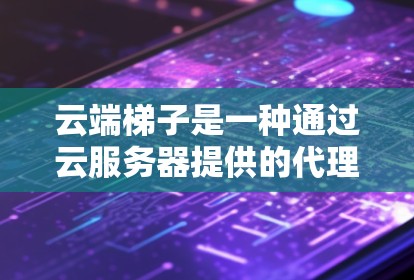 云端梯子是一种通过云服务器提供的代理服务，旨在帮助用户实现科学上网。以下是对云端梯子的详细分析
