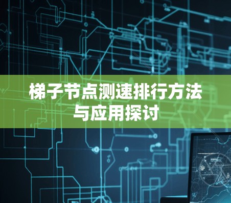 梯子节点测速排行方法与应用探讨