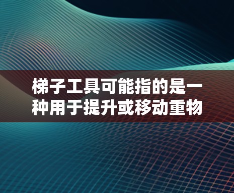 梯子工具可能指的是一种用于提升或移动重物的机械设备，常见于建筑、家用或工业场景。以下是一些常见的梯子类型及其用途