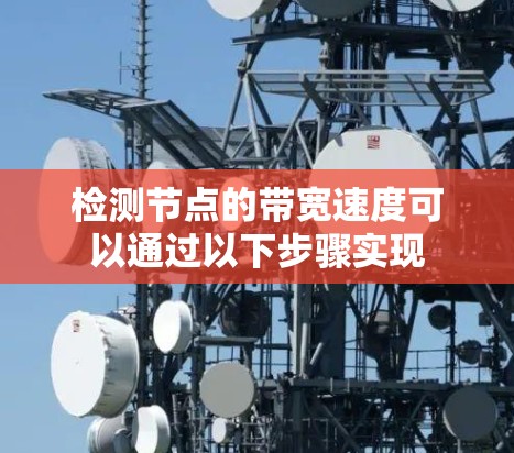 检测节点的带宽速度可以通过以下步骤实现 检测节点的带宽速度可以通过以下步骤实现
