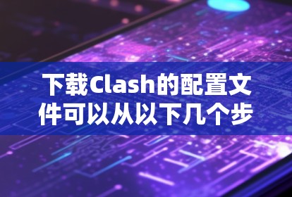 下载Clash的配置文件可以从以下几个步骤进行