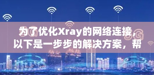 为了优化Xray的网络连接,以下是一步步的解决方案,帮助你解决连接问题并提高性能