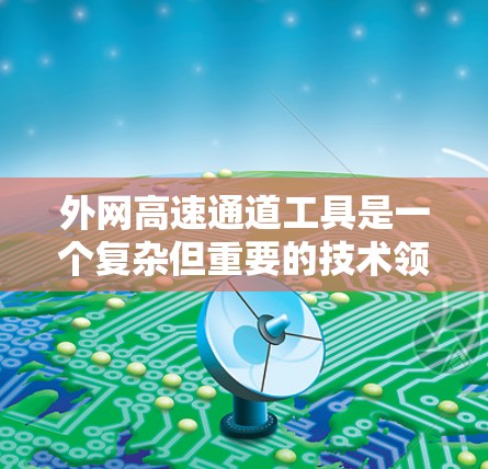 外网高速通道工具是一个复杂但重要的技术领域,涉及多种工具和技术来确保高效、安全地连接企业内部网络与外部互联网。以下是对该领域的详细分析和解决方案
