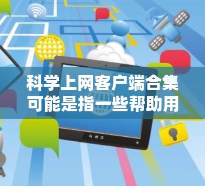 科学上网客户端合集可能是指一些帮助用户更高效地在互联网上获取、管理和利用科学相关信息的工具或软件。以下是一些可能相关的客户端工具和平台的合集,涵盖文献管理、数据获取、科研协作等方面