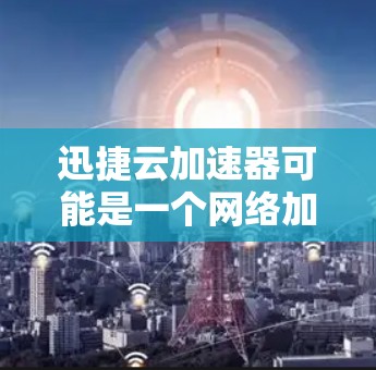 迅捷云加速器可能是一个网络加速工具或云服务相关软件。如果你需要下载它的官网安装包,请按照以下步骤操作