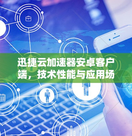 迅捷云加速器安卓客户端,技术性能与应用场景深度解析